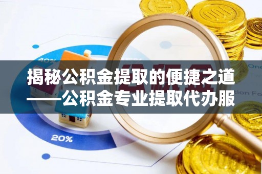 石家庄揭秘公积金提取的便捷之道——公积金专业提取代办服务解析