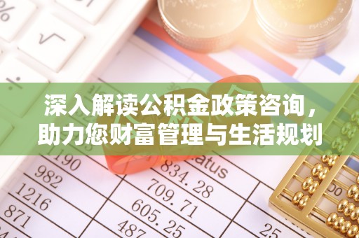 石家庄深入解读公积金政策咨询，助力您财富管理与生活规划