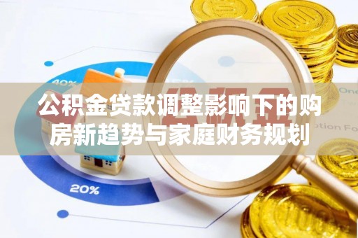 石家庄公积金贷款调整影响下的购房新趋势与家庭财务规划
