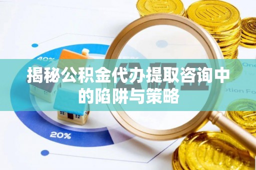 石家庄揭秘公积金代办提取咨询中的陷阱与策略