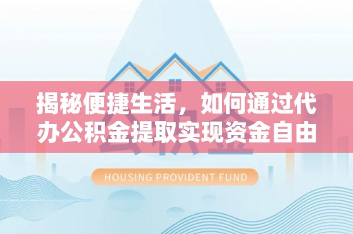 石家庄揭秘便捷生活，如何通过代办公积金提取实现资金自由