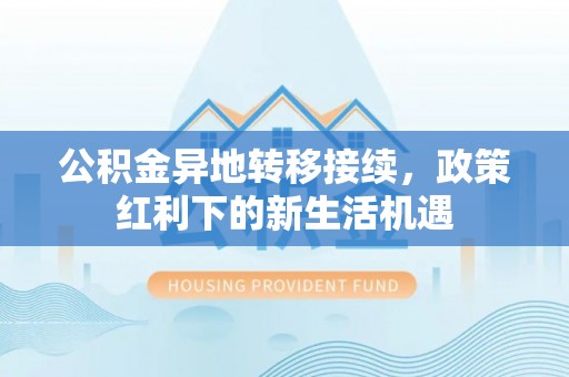 石家庄公积金异地转移接续，政策红利下的新生活机遇