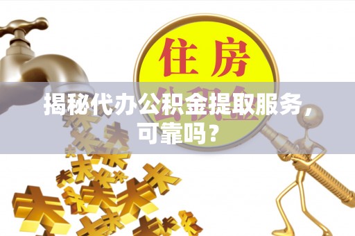 石家庄揭秘代办公积金提取服务，可靠吗？