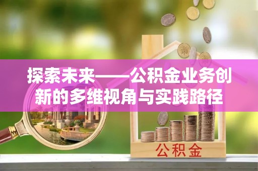 石家庄探索未来——公积金业务创新的多维视角与实践路径