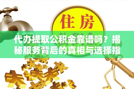 石家庄代办提取公积金靠谱吗？揭秘服务背后的真相与选择指南
