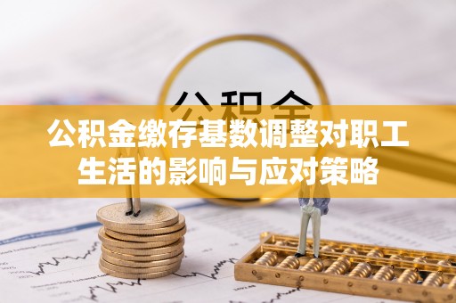 石家庄公积金缴存基数调整对职工生活的影响与应对策略