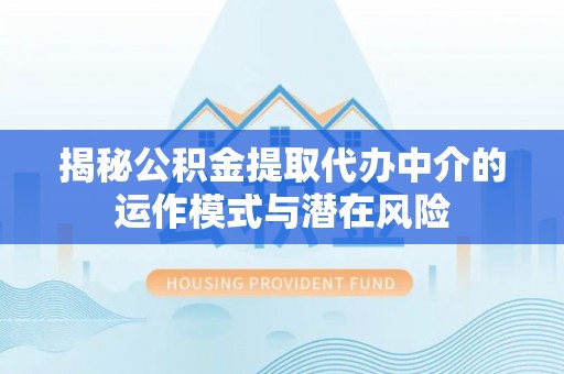 石家庄揭秘公积金提取代办中介的运作模式与潜在风险