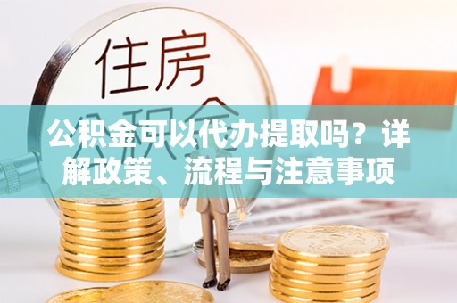 石家庄公积金可以代办提取吗？详解政策、流程与注意事项