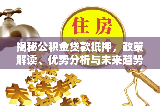 石家庄揭秘公积金贷款抵押，政策解读、优势分析与未来趋势