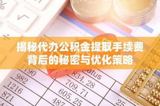 石家庄揭秘代办公积金提取手续费背后的秘密与优化策略