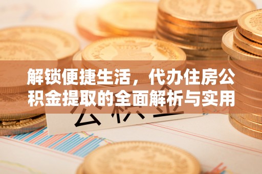 石家庄解锁便捷生活，代办住房公积金提取的全面解析与实用指南