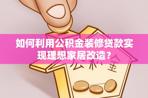 石家庄如何利用公积金装修贷款实现理想家居改造？