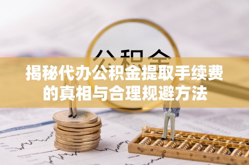 石家庄揭秘代办公积金提取手续费的真相与合理规避方法