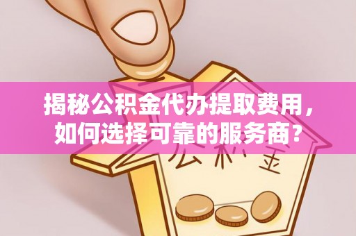 石家庄揭秘公积金代办提取费用，如何选择可靠的服务商？