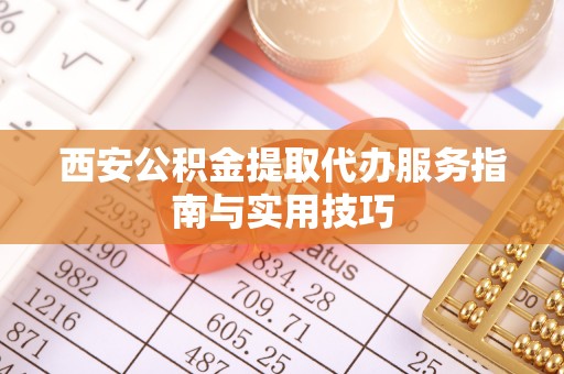 石家庄西安公积金提取代办服务指南与实用技巧