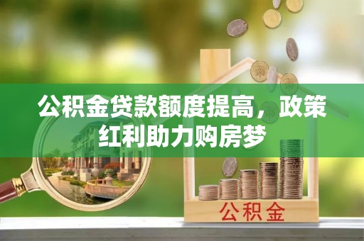 石家庄公积金贷款额度提高，政策红利助力购房梦