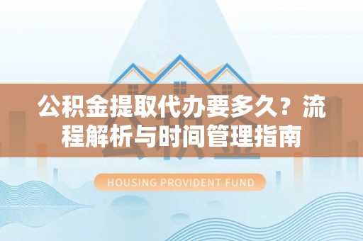 石家庄公积金提取代办要多久？流程解析与时间管理指南