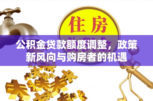 石家庄公积金贷款额度调整，政策新风向与购房者的机遇