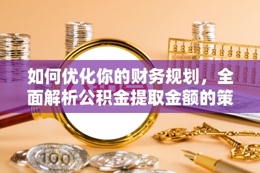 石家庄如何优化你的财务规划，全面解析公积金提取金额的策略与技巧