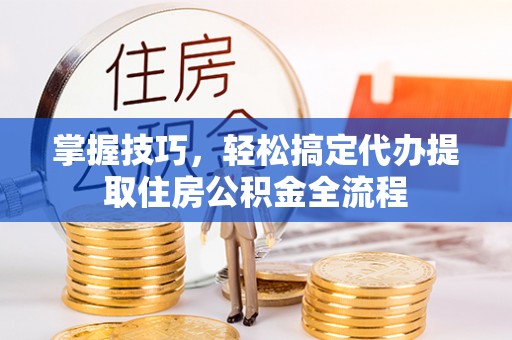 石家庄掌握技巧，轻松搞定代办提取住房公积金全流程