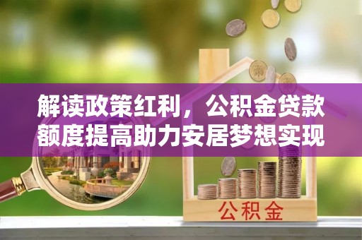 石家庄解读政策红利，公积金贷款额度提高助力安居梦想实现
