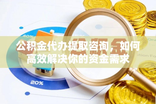 石家庄公积金代办提取咨询，如何高效解决你的资金需求