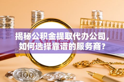 石家庄揭秘公积金提取代办公司，如何选择靠谱的服务商？