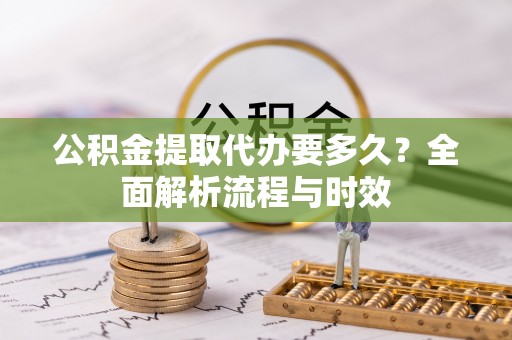 石家庄公积金提取代办要多久？全面解析流程与时效