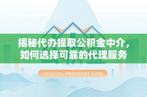 石家庄揭秘代办提取公积金中介，如何选择可靠的代理服务