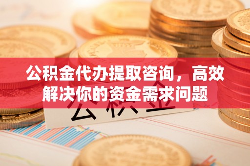 石家庄公积金代办提取咨询，高效解决你的资金需求问题