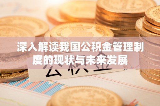石家庄深入解读我国公积金管理制度的现状与未来发展
