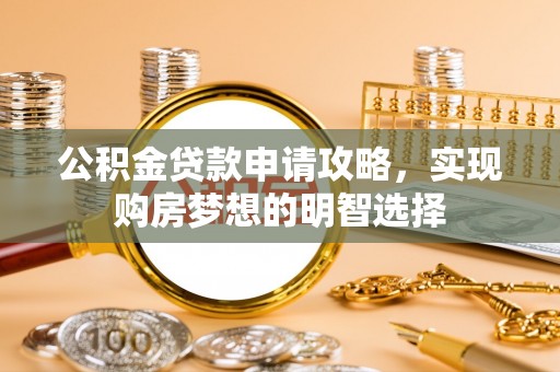 石家庄公积金贷款申请攻略，实现购房梦想的明智选择
