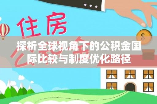 石家庄探析全球视角下的公积金国际比较与制度优化路径