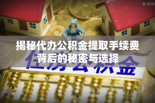 石家庄揭秘代办公积金提取手续费背后的秘密与选择