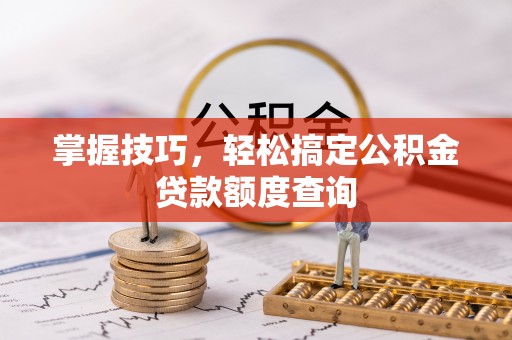 石家庄掌握技巧，轻松搞定公积金贷款额度查询