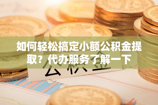 石家庄如何轻松搞定小额公积金提取？代办服务了解一下