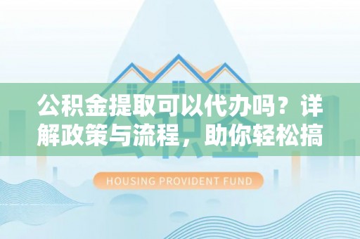 石家庄公积金提取可以代办吗？详解政策与流程，助你轻松搞定！