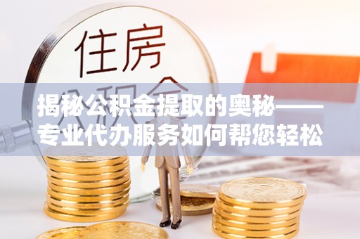 石家庄揭秘公积金提取的奥秘——专业代办服务如何帮您轻松搞定