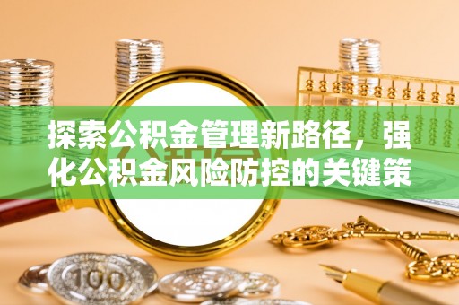 石家庄探索公积金管理新路径，强化公积金风险防控的关键策略