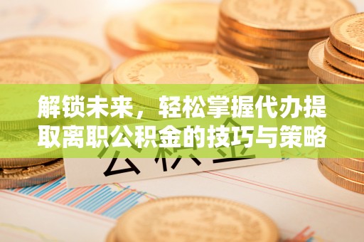 石家庄解锁未来，轻松掌握代办提取离职公积金的技巧与策略