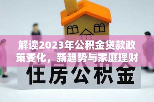 石家庄解读2023年公积金贷款政策变化，新趋势与家庭理财规划