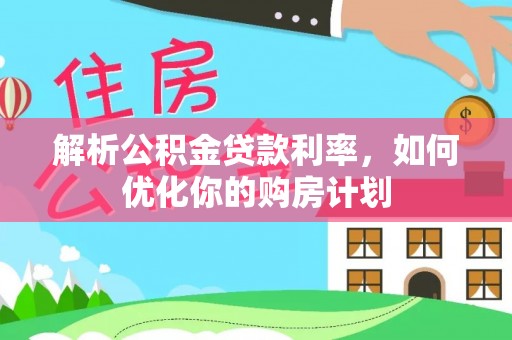 石家庄解析公积金贷款利率，如何优化你的购房计划