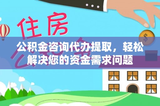 石家庄公积金咨询代办提取，轻松解决您的资金需求问题