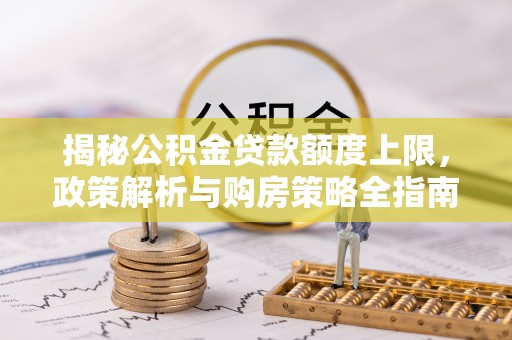 石家庄揭秘公积金贷款额度上限，政策解析与购房策略全指南