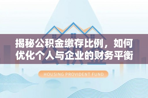 石家庄揭秘公积金缴存比例，如何优化个人与企业的财务平衡
