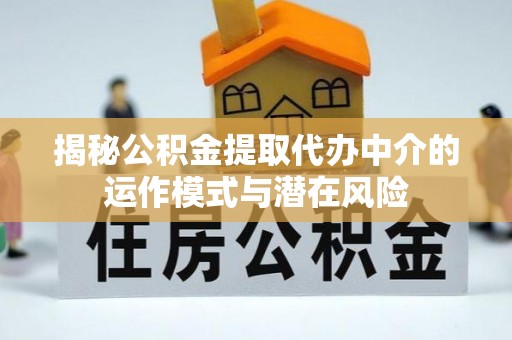 石家庄揭秘公积金提取代办中介的运作模式与潜在风险
