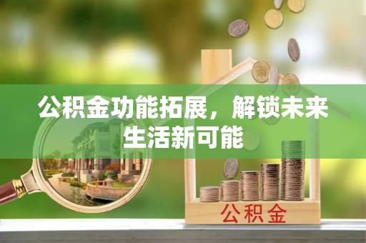 石家庄公积金功能拓展，解锁未来生活新可能