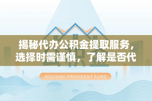 石家庄揭秘代办公积金提取服务，选择时需谨慎，了解是否代办公积金提取可靠吗？