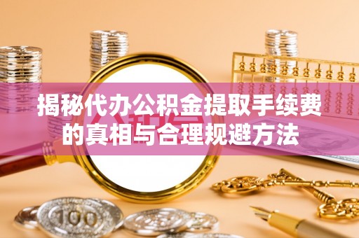 石家庄揭秘代办公积金提取手续费的真相与合理规避方法