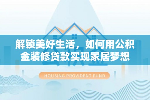 石家庄解锁美好生活，如何用公积金装修贷款实现家居梦想